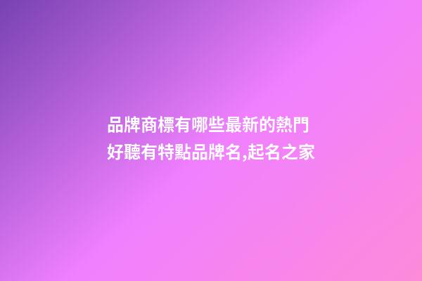 品牌商標有哪些最新的熱門 好聽有特點品牌名,起名之家-第1張-商標起名-玄機派